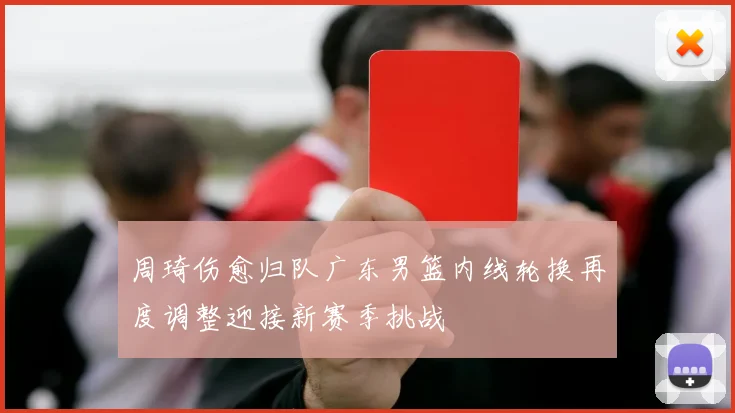 周琦伤愈归队广东男篮内线轮换再度调整迎接新赛季挑战