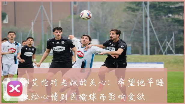 郭艾伦对老叔的关心：希望他早睡放松心情别因输球而影响食欲
