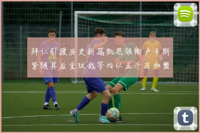 拜仁引援历史新篇凯恩领衔卢卡斯紧随其后金玟哉等均以五千万加盟