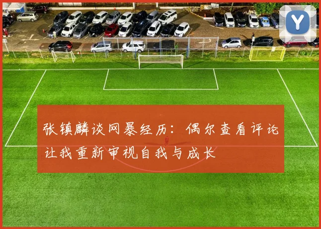张镇麟谈网暴经历：偶尔查看评论让我重新审视自我与成长