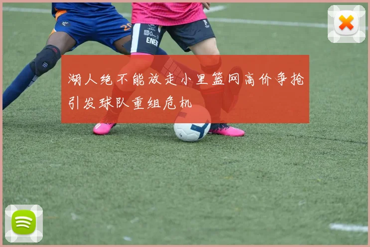 湖人绝不能放走小里篮网高价争抢引发球队重组危机
