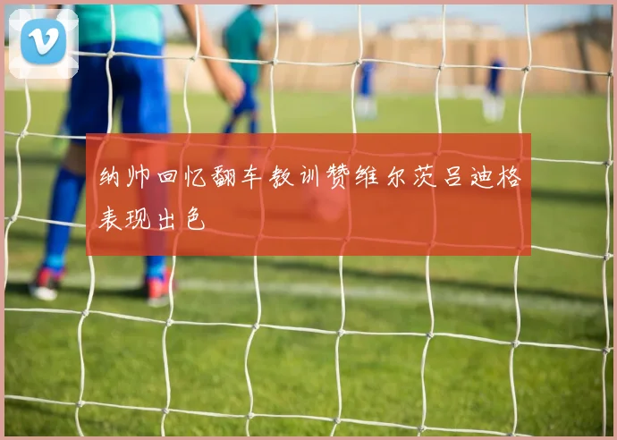 纳帅回忆翻车教训赞维尔茨吕迪格表现出色
