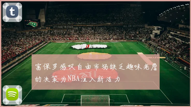 富保罗感叹自由市场缺乏趣味老詹的决策为NBA注入新活力