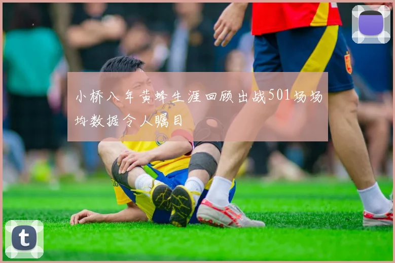小桥八年黄蜂生涯回顾出战501场场均数据令人瞩目