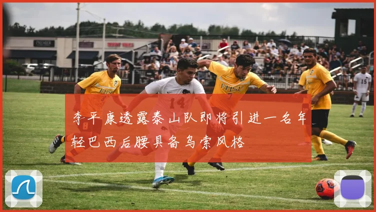 李平康透露泰山队即将引进一名年轻巴西后腰具备乌索风格
