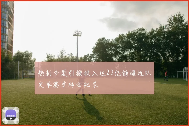 热刺今夏引援投入达23亿镑逼近队史单赛季转会纪录